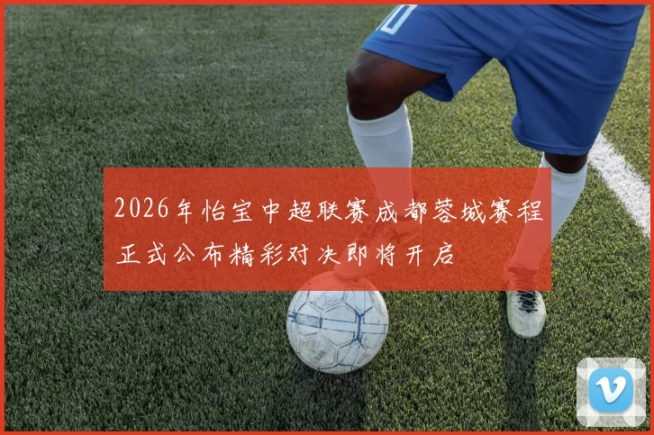 2026年怡宝中超联赛成都蓉城赛程正式公布精彩对决即将开启