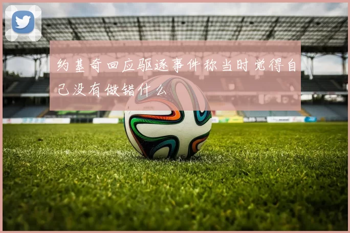 约基奇回应驱逐事件称当时觉得自己没有做错什么