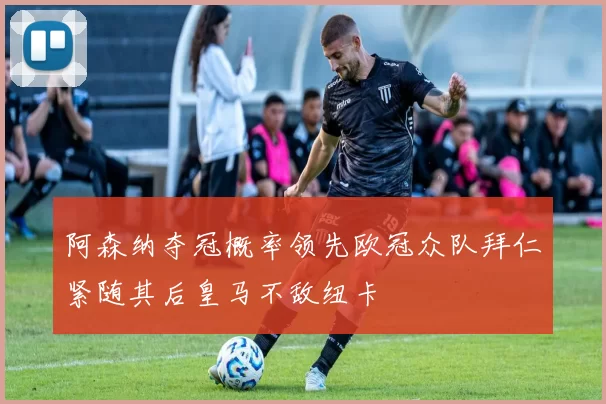 阿森纳夺冠概率领先欧冠众队拜仁紧随其后皇马不敌纽卡