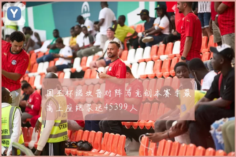 国王杯诺坎普对阵马竞创本赛季最高上座纪录达45399人