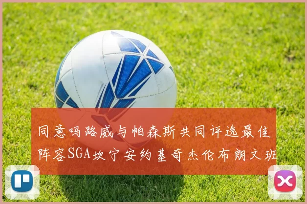 同意吗路威与帕森斯共同评选最佳阵容SGA坎宁安约基奇杰伦布朗文班