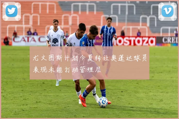 尤文图斯计划今夏转让奥蓬达球员表现未能打动管理层
