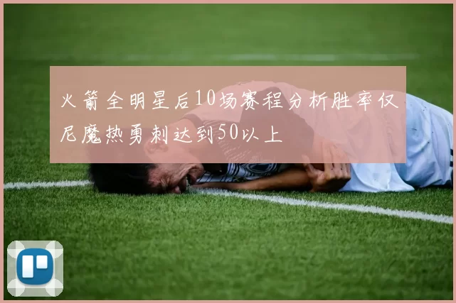 火箭全明星后10场赛程分析胜率仅尼魔热勇刺达到50以上