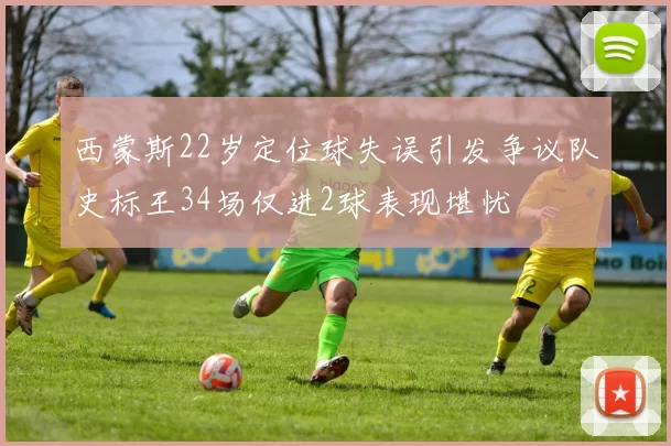 西蒙斯22岁定位球失误引发争议队史标王34场仅进2球表现堪忧