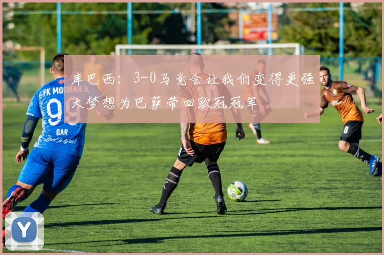 库巴西：3-0马竞会让我们变得更强大梦想为巴萨带回欧冠冠军
