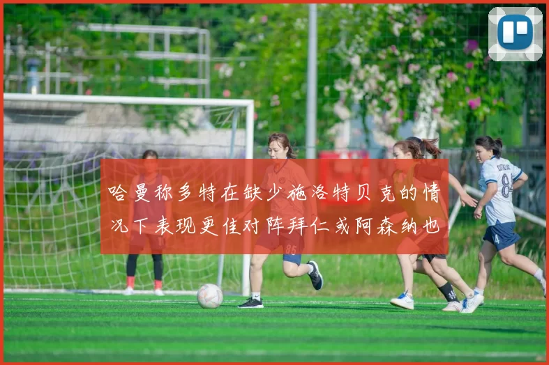 哈曼称多特在缺少施洛特贝克的情况下表现更佳对阵拜仁或阿森纳也有胜算