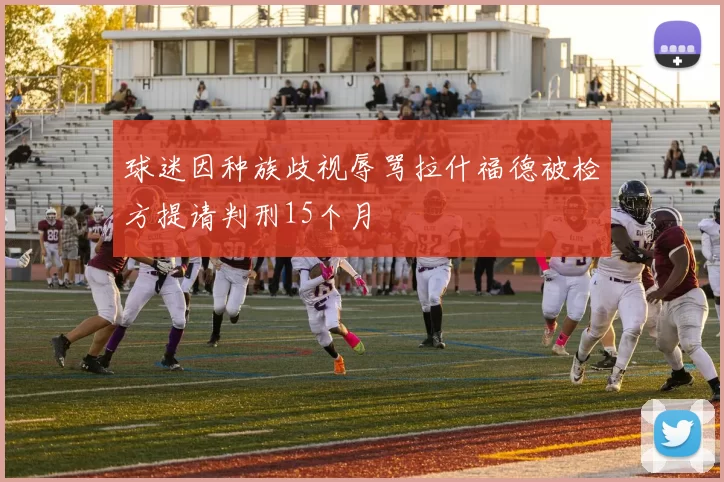 球迷因种族歧视辱骂拉什福德被检方提请判刑15个月
