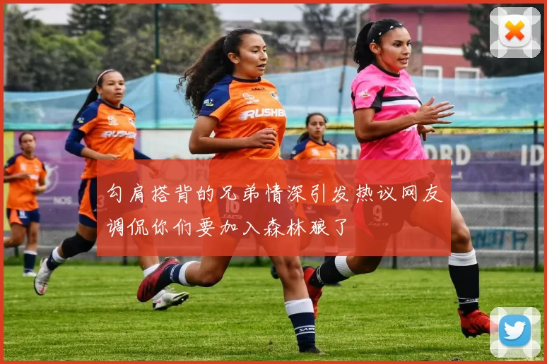 勾肩搭背的兄弟情深引发热议网友调侃你们要加入森林狼了
