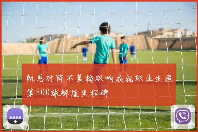 凯恩对阵不莱梅双响成就职业生涯第500球辉煌里程碑