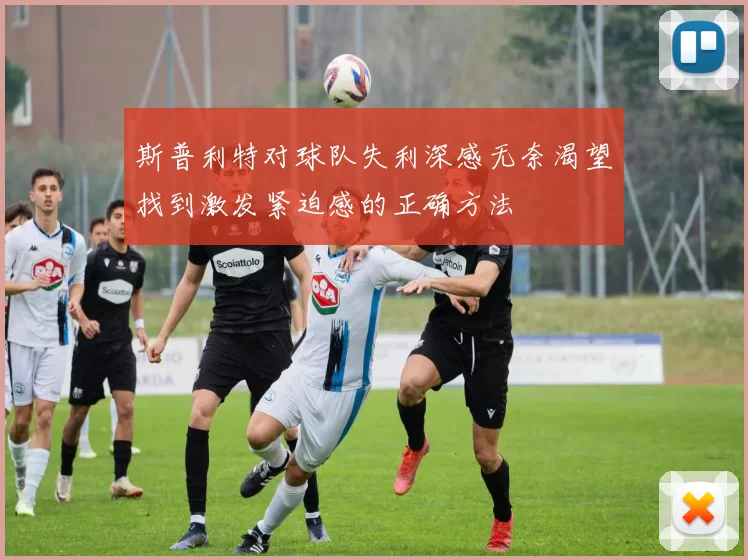 斯普利特对球队失利深感无奈渴望找到激发紧迫感的正确方法