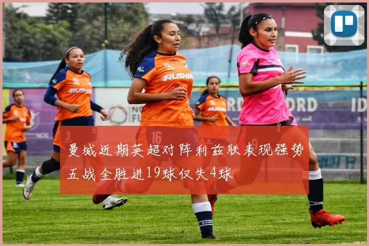 曼城近期英超对阵利兹联表现强势五战全胜进19球仅失4球