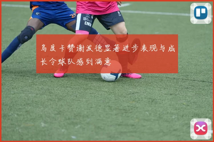 乌度卡赞谢泼德显著进步表现与成长令球队感到满意
