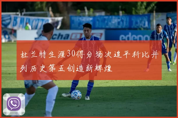 杜兰特生涯30得分场次追平科比并列历史第五创造新辉煌