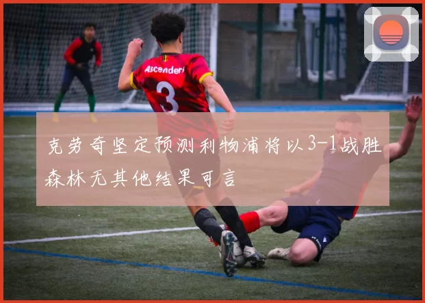 克劳奇坚定预测利物浦将以3-1战胜森林无其他结果可言