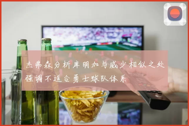 杰弗森分析库明加与威少相似之处强调不适合勇士球队体系
