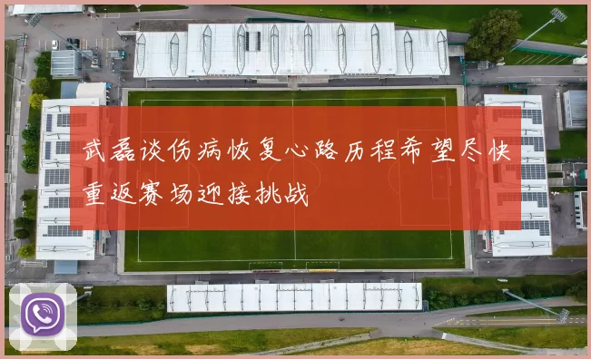武磊谈伤病恢复心路历程希望尽快重返赛场迎接挑战