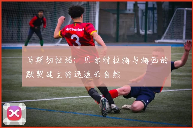 马斯切拉诺：贝尔特拉梅与梅西的默契建立将迅速而自然