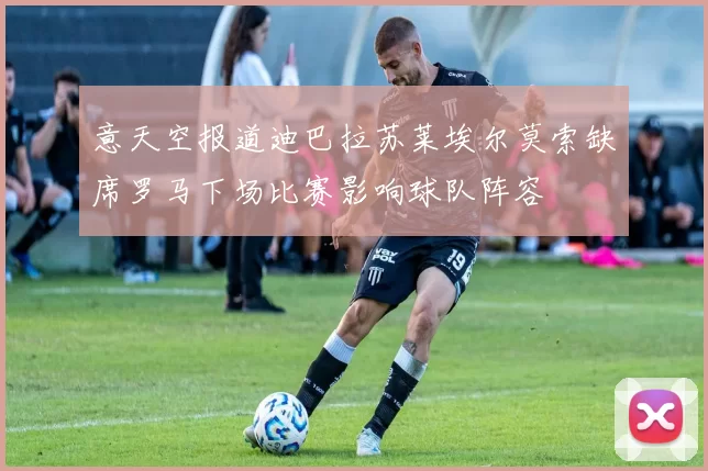 意天空报道迪巴拉苏莱埃尔莫索缺席罗马下场比赛影响球队阵容