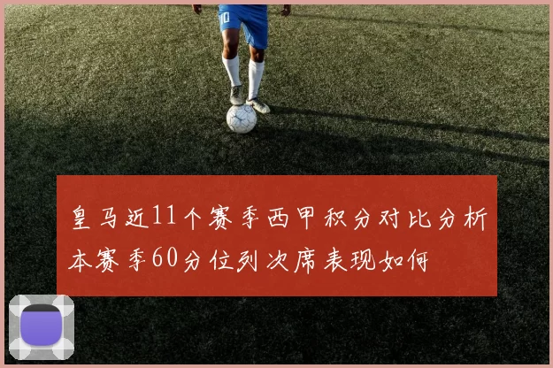 皇马近11个赛季西甲积分对比分析本赛季60分位列次席表现如何