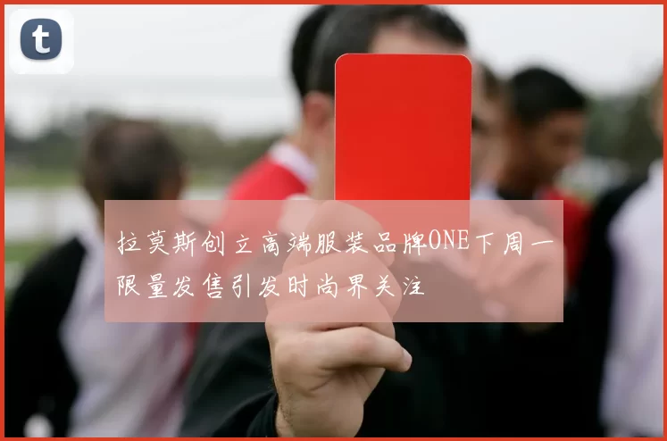 拉莫斯创立高端服装品牌ONE下周一限量发售引发时尚界关注