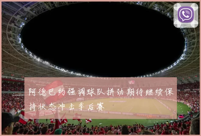 阿德巴约强调球队拼劲期待继续保持状态冲击季后赛