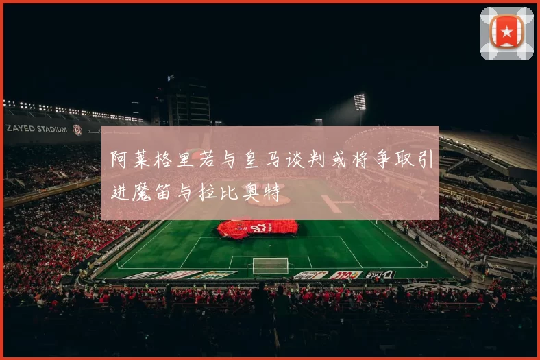 阿莱格里若与皇马谈判或将争取引进魔笛与拉比奥特