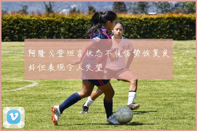 阿隆戈登坦言状态不佳伤势恢复良好但表现令人失望