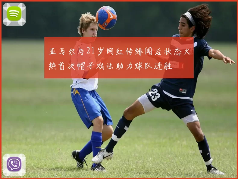 亚马尔与21岁网红传绯闻后状态火热首次帽子戏法助力球队连胜