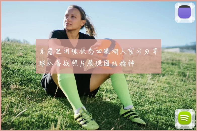 东詹里训练状态回暖湖人官方分享球队备战照片展现团结精神