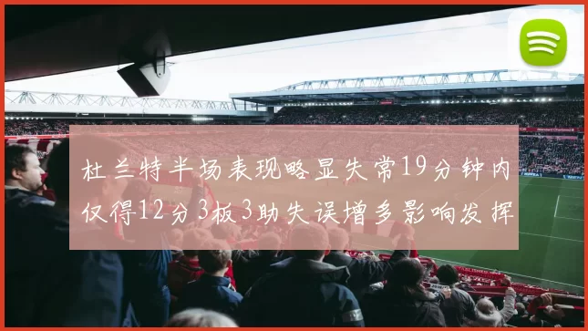 杜兰特半场表现略显失常19分钟内仅得12分3板3助失误增多影响发挥