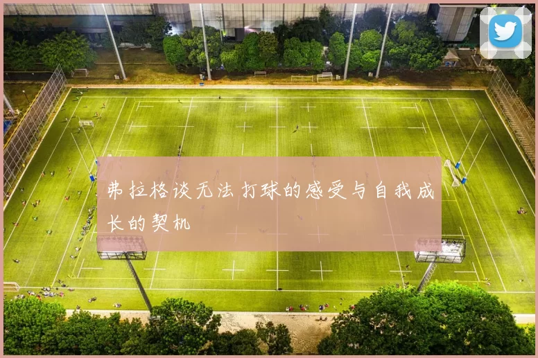 弗拉格谈无法打球的感受与自我成长的契机