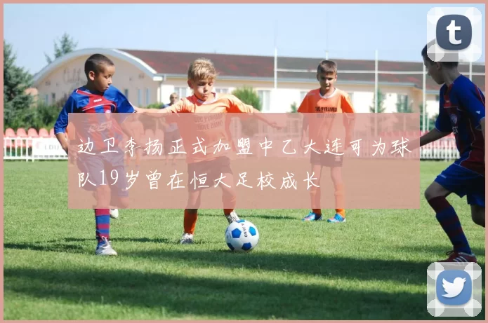 边卫李扬正式加盟中乙大连可为球队19岁曾在恒大足校成长