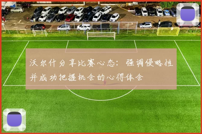 沃尔什分享比赛心态：强调侵略性并成功把握机会的心得体会