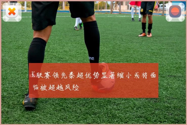 K联赛领先泰超优势显著缩小或将面临被超越风险