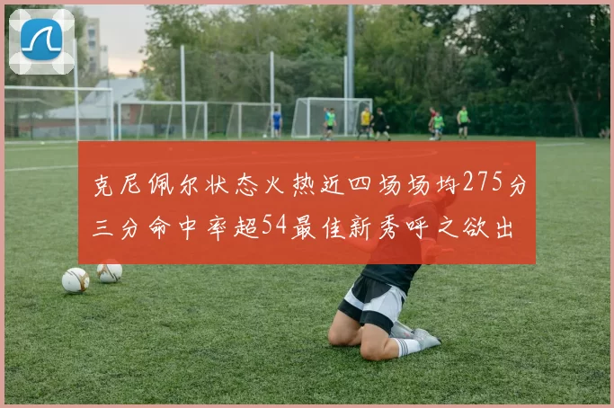 克尼佩尔状态火热近四场场均275分三分命中率超54最佳新秀呼之欲出