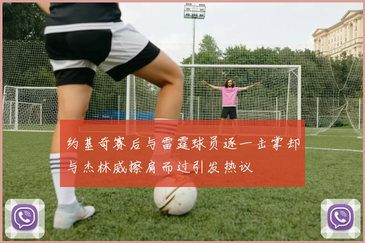 约基奇赛后与雷霆球员逐一击掌却与杰林威擦肩而过引发热议