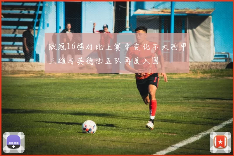 欧冠16强对比上赛季变化不大西甲三雄与英德法五队再度入围