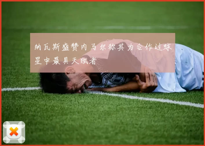 纳瓦斯盛赞内马尔称其为合作过球星中最具天赋者