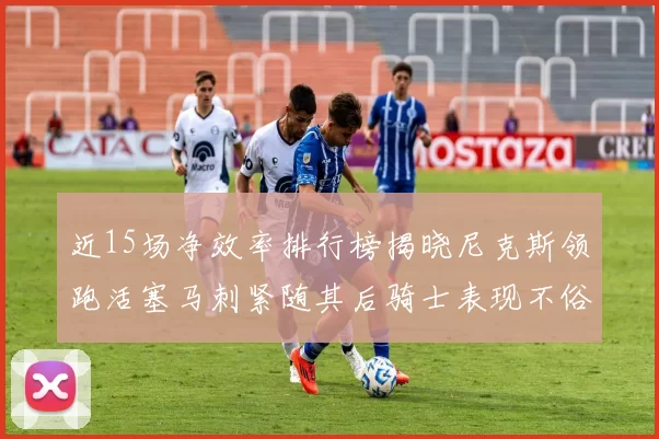近15场净效率排行榜揭晓尼克斯领跑活塞马刺紧随其后骑士表现不俗