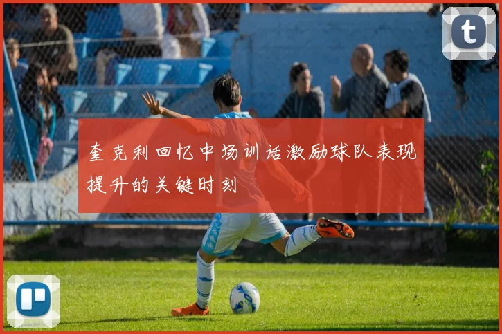 奎克利回忆中场训话激励球队表现提升的关键时刻