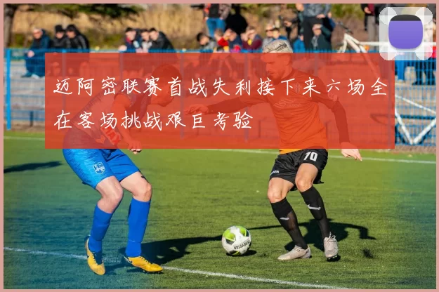 迈阿密联赛首战失利接下来六场全在客场挑战艰巨考验